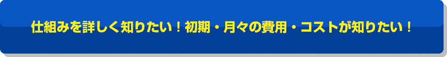 仕組みを詳しく知りたい！初期・月々の費用・コストが知りたい！